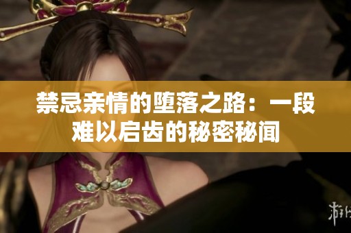 禁忌亲情的堕落之路：一段难以启齿的秘密秘闻