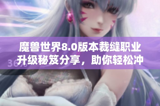 魔兽世界8.0版本裁缝职业升级秘笈分享，助你轻松冲击满级无压力