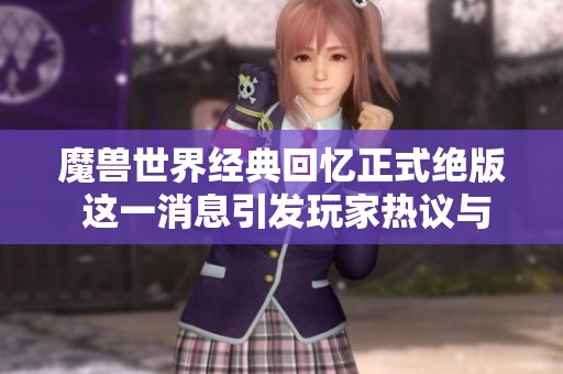魔兽世界经典回忆正式绝版 这一消息引发玩家热议与怀旧情绪