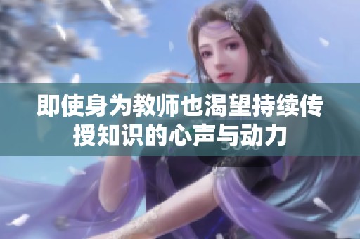 即使身为教师也渴望持续传授知识的心声与动力