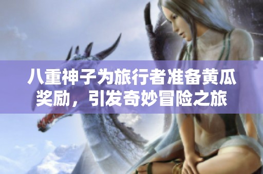 八重神子为旅行者准备黄瓜奖励，引发奇妙冒险之旅