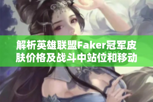 解析英雄联盟Faker冠军皮肤价格及战斗中站位和移动的策略技巧