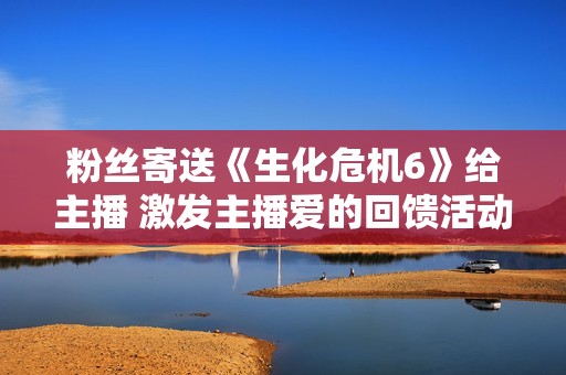 粉丝寄送《生化危机6》给主播 激发主播爱的回馈活动引发热议