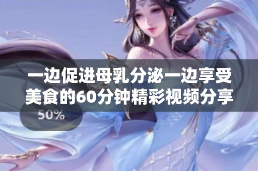 一边促进母乳分泌一边享受美食的60分钟精彩视频分享
