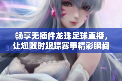 畅享无插件龙珠足球直播，让您随时跟踪赛事精彩瞬间