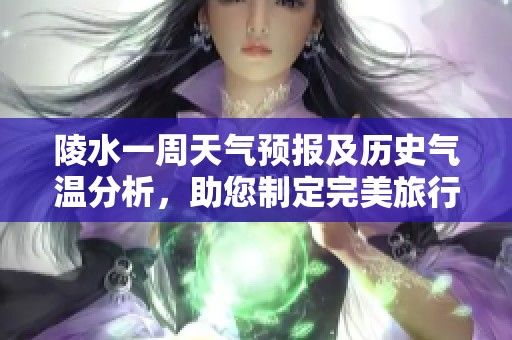 陵水一周天气预报及历史气温分析，助您制定完美旅行计划与旅游指数参考