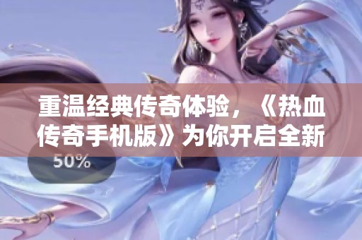 重温经典传奇体验，《热血传奇手机版》为你开启全新私服手游冒险之旅
