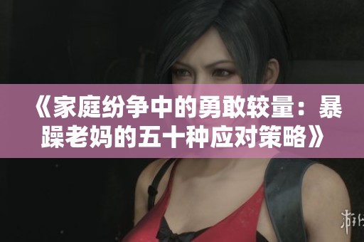 《家庭纷争中的勇敢较量：暴躁老妈的五十种应对策略》