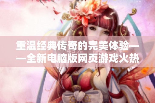 重温经典传奇的完美体验——全新电脑版网页游戏火热上线，带你感受昔日热血岁月
