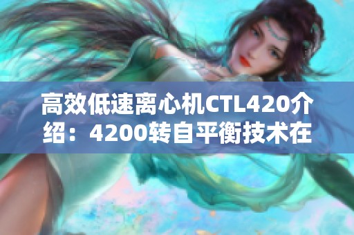 高效低速离心机CTL420介绍：4200转自平衡技术在实验室的应用与优势分析