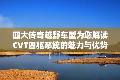 四大传奇越野车型为您解读CVT四驱系统的魅力与优势