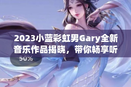 2023小蓝彩虹男Gary全新音乐作品揭晓，带你畅享听觉盛宴