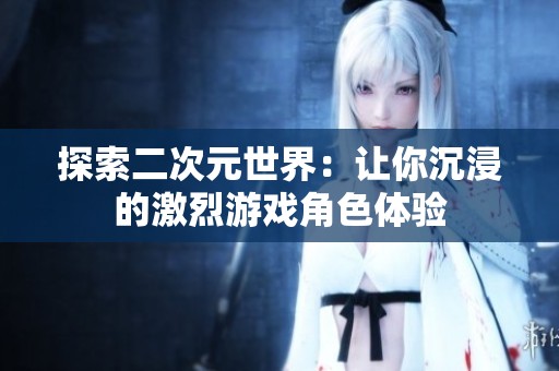 探索二次元世界：让你沉浸的激烈游戏角色体验