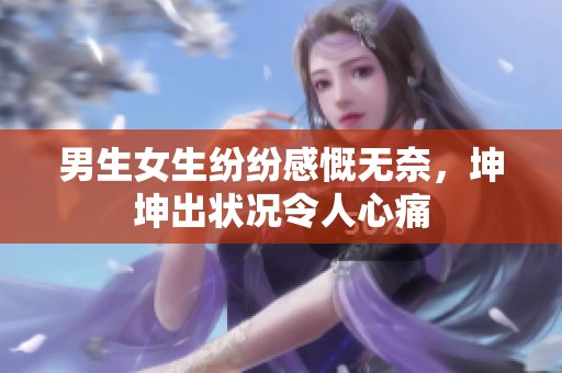 男生女生纷纷感慨无奈，坤坤出状况令人心痛