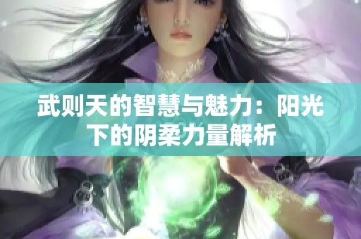 武则天的智慧与魅力：阳光下的阴柔力量解析
