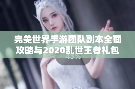 完美世界手游团队副本全面攻略与2020乱世王者礼包获取秘籍解析