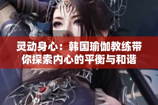 灵动身心：韩国瑜伽教练带你探索内心的平衡与和谐