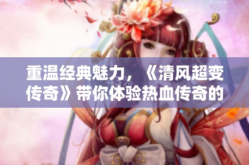 重温经典魅力，《清风超变传奇》带你体验热血传奇的全新篇章