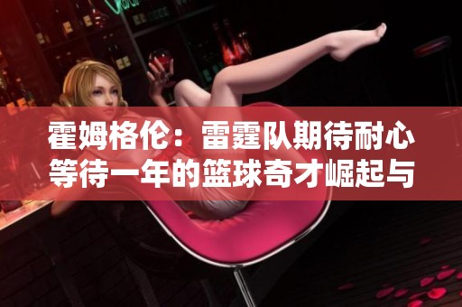 霍姆格伦：雷霆队期待耐心等待一年的篮球奇才崛起与传奇成就