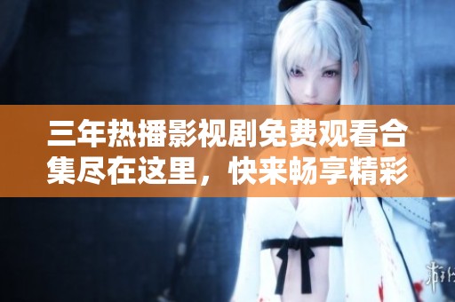 三年热播影视剧免费观看合集尽在这里，快来畅享精彩内容！