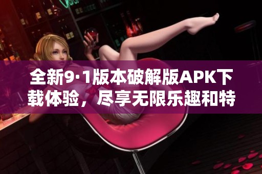 全新9·1版本破解版APK下载体验，尽享无限乐趣和特色功能