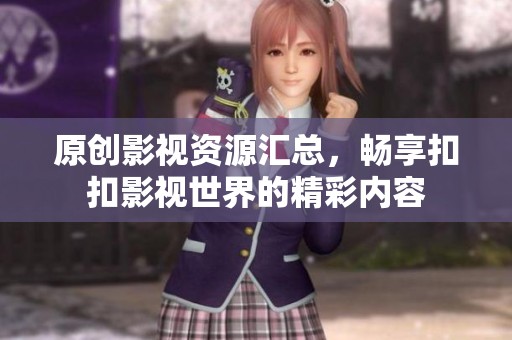 原创影视资源汇总，畅享扣扣影视世界的精彩内容