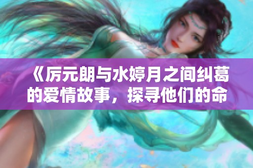 《厉元朗与水婷月之间纠葛的爱情故事，探寻他们的命运交错》
