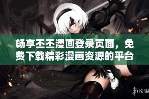 畅享丕丕漫画登录页面，免费下载精彩漫画资源的平台