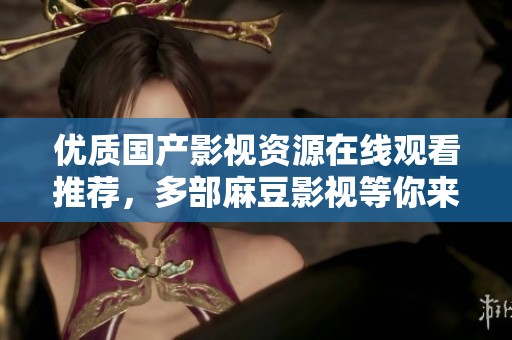 优质国产影视资源在线观看推荐，多部麻豆影视等你来探寻