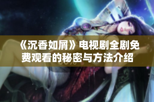 《沉香如屑》电视剧全剧免费观看的秘密与方法介绍