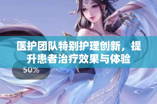 医护团队特别护理创新，提升患者治疗效果与体验