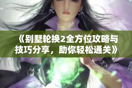 《别墅轮换2全方位攻略与技巧分享，助你轻松通关》