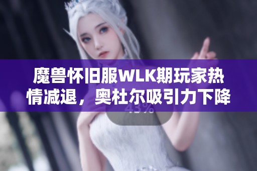 魔兽怀旧服WLK期玩家热情减退，奥杜尔吸引力下降该如何应对和提升游戏体验