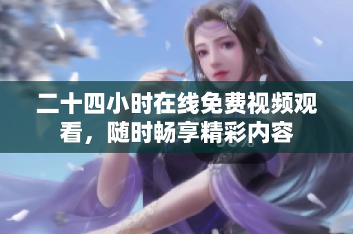 二十四小时在线免费视频观看，随时畅享精彩内容