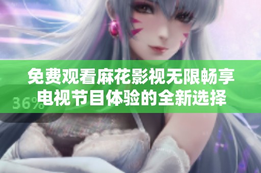 免费观看麻花影视无限畅享电视节目体验的全新选择