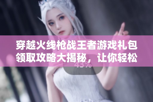 穿越火线枪战王者游戏礼包领取攻略大揭秘，让你轻松获取丰厚奖励