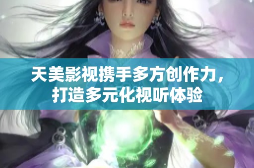 天美影视携手多方创作力，打造多元化视听体验