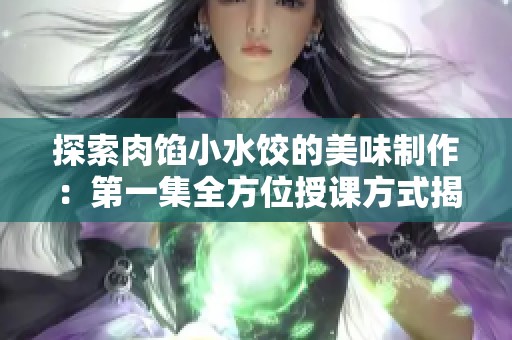 探索肉馅小水饺的美味制作：第一集全方位授课方式揭秘