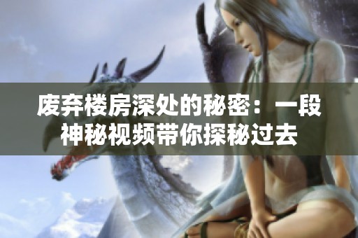 废弃楼房深处的秘密：一段神秘视频带你探秘过去