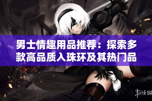 男士情趣用品推荐：探索多款高品质入珠环及其热门品牌与图片分享