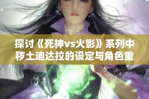 探讨《死神vs火影》系列中秽土迪达拉的设定与角色重塑影响分析