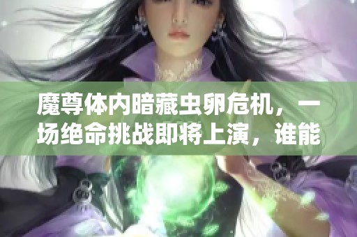 魔尊体内暗藏虫卵危机，一场绝命挑战即将上演，谁能逆转乾坤再现传奇
