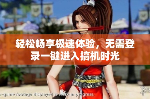 轻松畅享极速体验，无需登录一键进入搞机时光