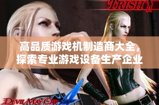 高品质游戏机制造商大全，探索专业游戏设备生产企业推荐与行业前景分析
