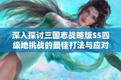 深入探讨三国志战略版S5四级地挑战的最佳打法与应对策略分析