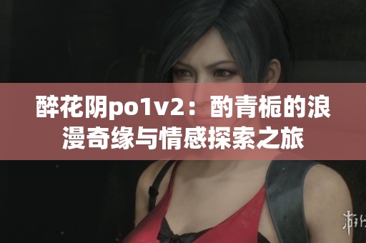 醉花阴po1v2：酌青栀的浪漫奇缘与情感探索之旅