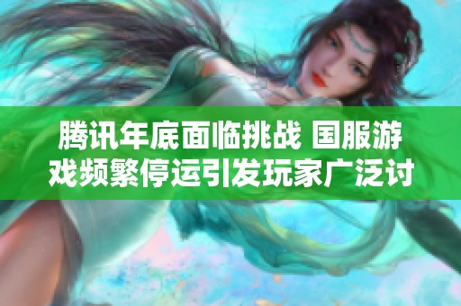 腾讯年底面临挑战 国服游戏频繁停运引发玩家广泛讨论与担忧
