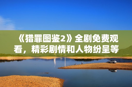 《猎罪图鉴2》全剧免费观看，精彩剧情和人物纷呈等你来揭晓！