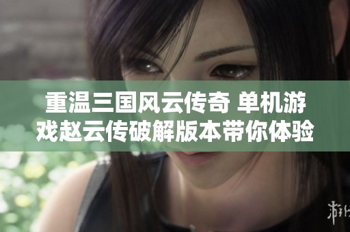 重温三国风云传奇 单机游戏赵云传破解版本带你体验英勇壮丽人生