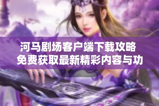 河马剧场客户端下载攻略 免费获取最新精彩内容与功能享受